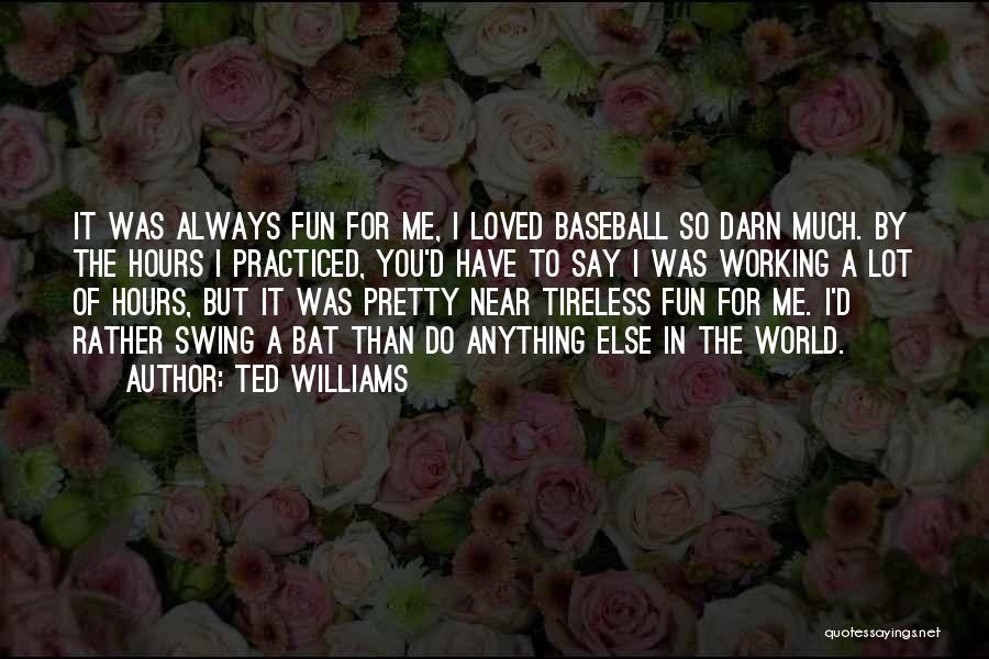 Ted Williams Quotes: It Was Always Fun For Me, I Loved Baseball So Darn Much. By The Hours I Practiced, You'd Have To
