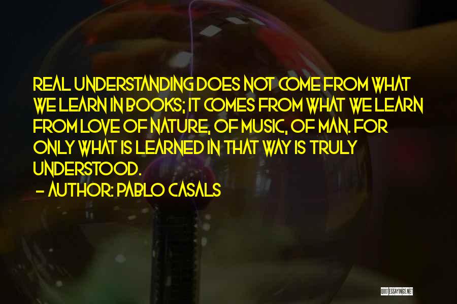 Pablo Casals Quotes: Real Understanding Does Not Come From What We Learn In Books; It Comes From What We Learn From Love Of