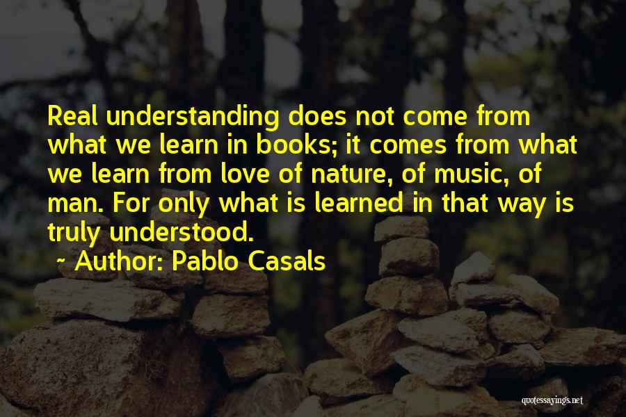 Pablo Casals Quotes: Real Understanding Does Not Come From What We Learn In Books; It Comes From What We Learn From Love Of