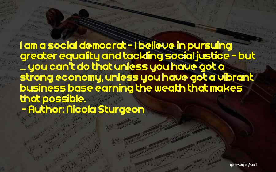 Nicola Sturgeon Quotes: I Am A Social Democrat - I Believe In Pursuing Greater Equality And Tackling Social Justice - But ... You