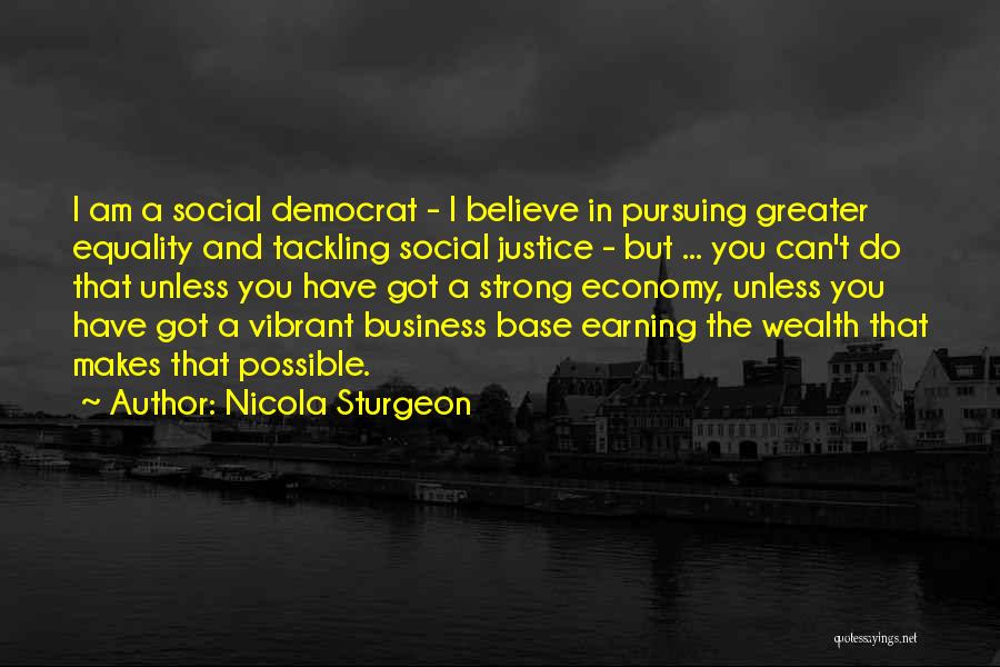 Nicola Sturgeon Quotes: I Am A Social Democrat - I Believe In Pursuing Greater Equality And Tackling Social Justice - But ... You