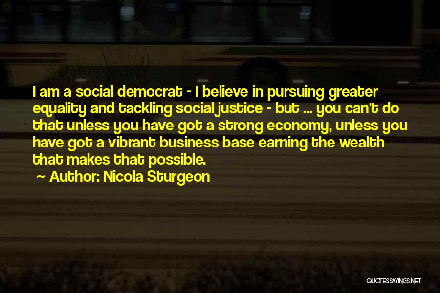 Nicola Sturgeon Quotes: I Am A Social Democrat - I Believe In Pursuing Greater Equality And Tackling Social Justice - But ... You