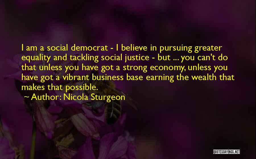 Nicola Sturgeon Quotes: I Am A Social Democrat - I Believe In Pursuing Greater Equality And Tackling Social Justice - But ... You