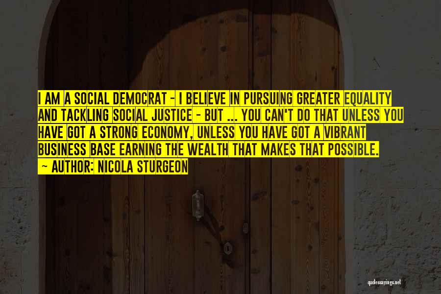 Nicola Sturgeon Quotes: I Am A Social Democrat - I Believe In Pursuing Greater Equality And Tackling Social Justice - But ... You