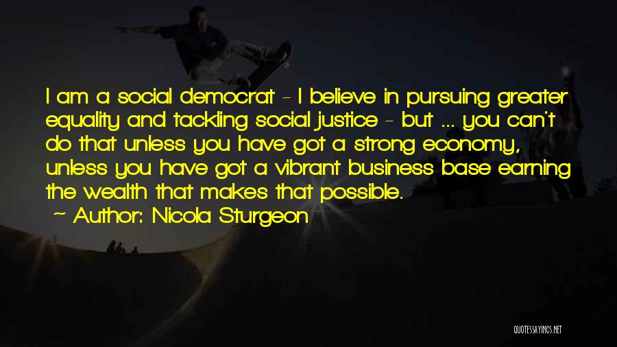 Nicola Sturgeon Quotes: I Am A Social Democrat - I Believe In Pursuing Greater Equality And Tackling Social Justice - But ... You