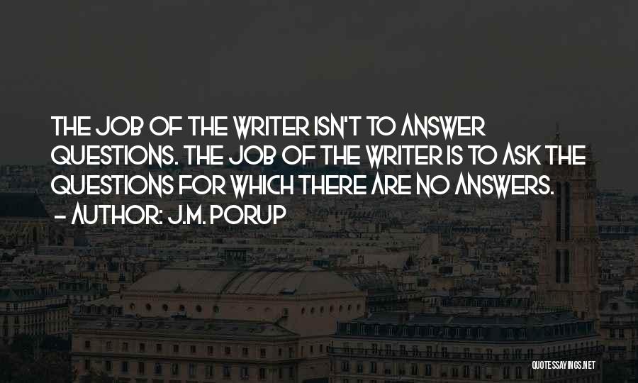 J.M. Porup Quotes: The Job Of The Writer Isn't To Answer Questions. The Job Of The Writer Is To Ask The Questions For