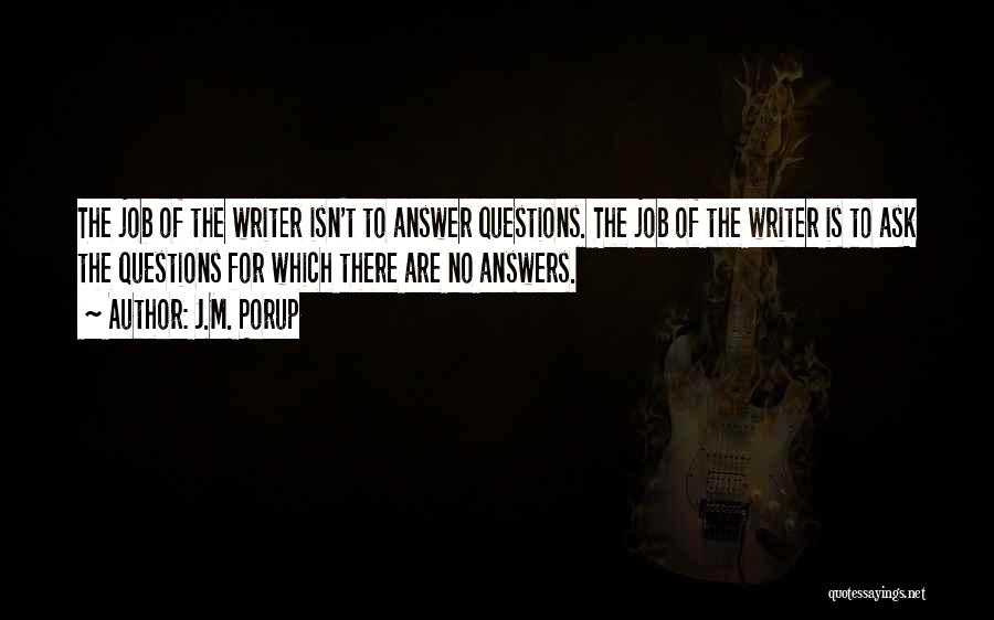 J.M. Porup Quotes: The Job Of The Writer Isn't To Answer Questions. The Job Of The Writer Is To Ask The Questions For