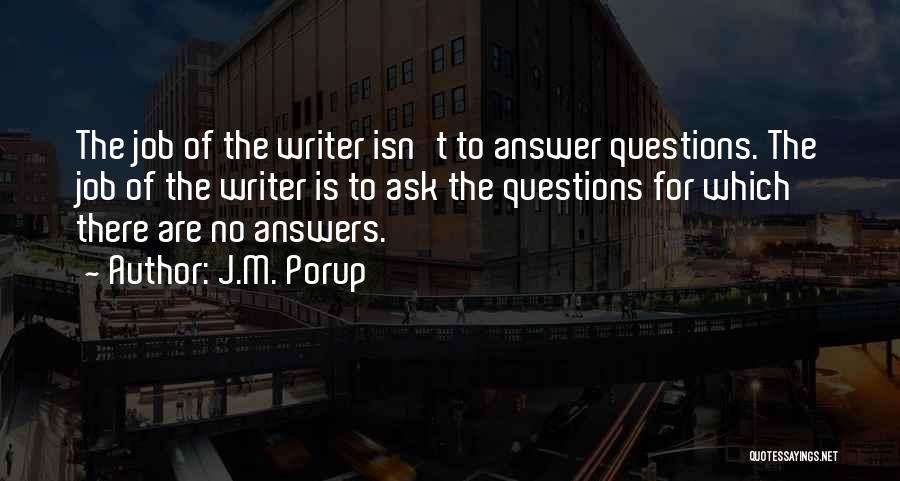 J.M. Porup Quotes: The Job Of The Writer Isn't To Answer Questions. The Job Of The Writer Is To Ask The Questions For