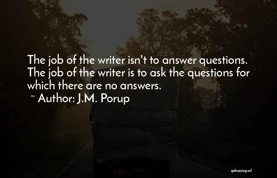 J.M. Porup Quotes: The Job Of The Writer Isn't To Answer Questions. The Job Of The Writer Is To Ask The Questions For