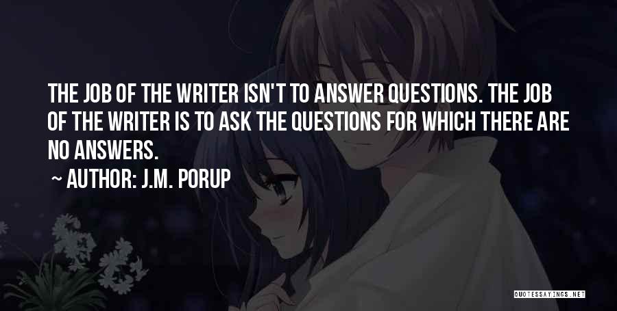 J.M. Porup Quotes: The Job Of The Writer Isn't To Answer Questions. The Job Of The Writer Is To Ask The Questions For