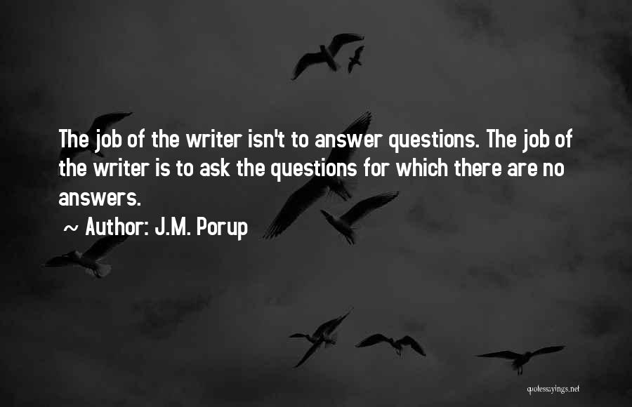 J.M. Porup Quotes: The Job Of The Writer Isn't To Answer Questions. The Job Of The Writer Is To Ask The Questions For