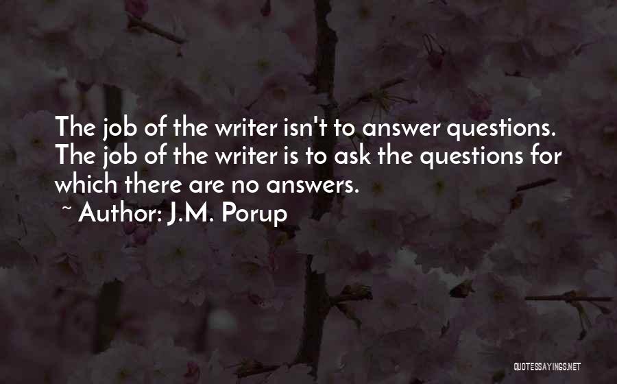 J.M. Porup Quotes: The Job Of The Writer Isn't To Answer Questions. The Job Of The Writer Is To Ask The Questions For