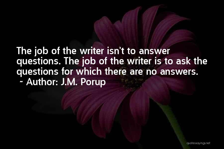 J.M. Porup Quotes: The Job Of The Writer Isn't To Answer Questions. The Job Of The Writer Is To Ask The Questions For