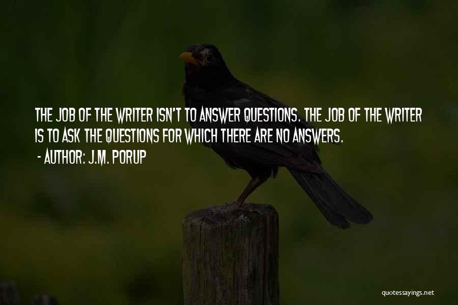 J.M. Porup Quotes: The Job Of The Writer Isn't To Answer Questions. The Job Of The Writer Is To Ask The Questions For