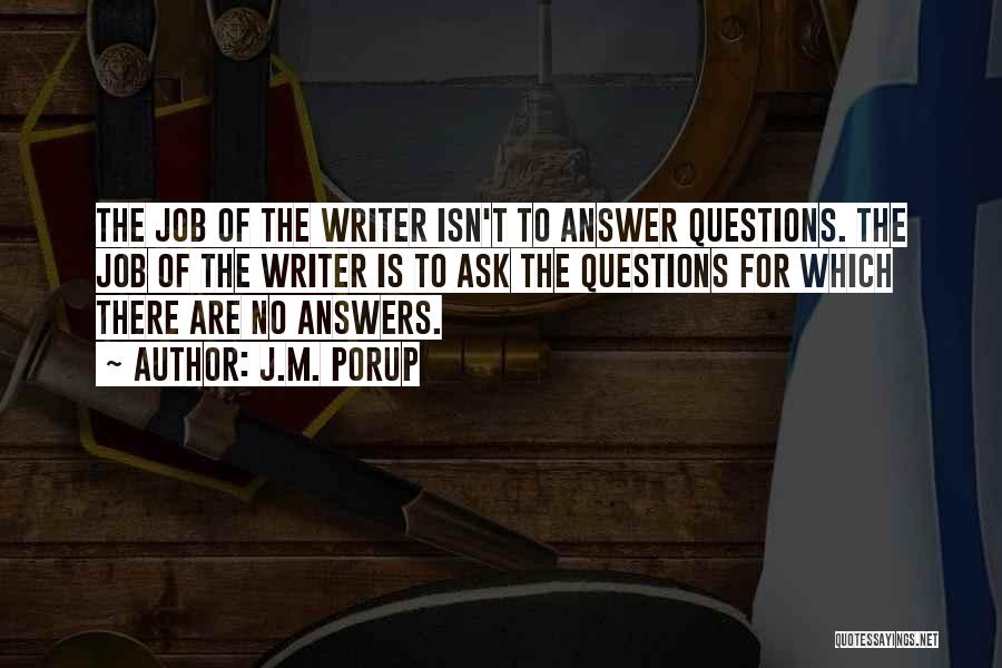 J.M. Porup Quotes: The Job Of The Writer Isn't To Answer Questions. The Job Of The Writer Is To Ask The Questions For