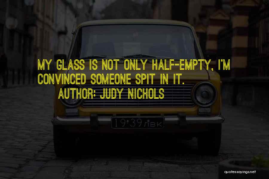 Judy Nichols Quotes: My Glass Is Not Only Half-empty, I'm Convinced Someone Spit In It.