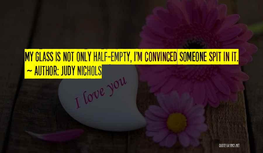 Judy Nichols Quotes: My Glass Is Not Only Half-empty, I'm Convinced Someone Spit In It.