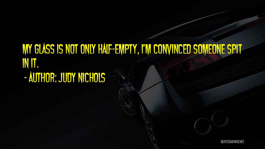 Judy Nichols Quotes: My Glass Is Not Only Half-empty, I'm Convinced Someone Spit In It.