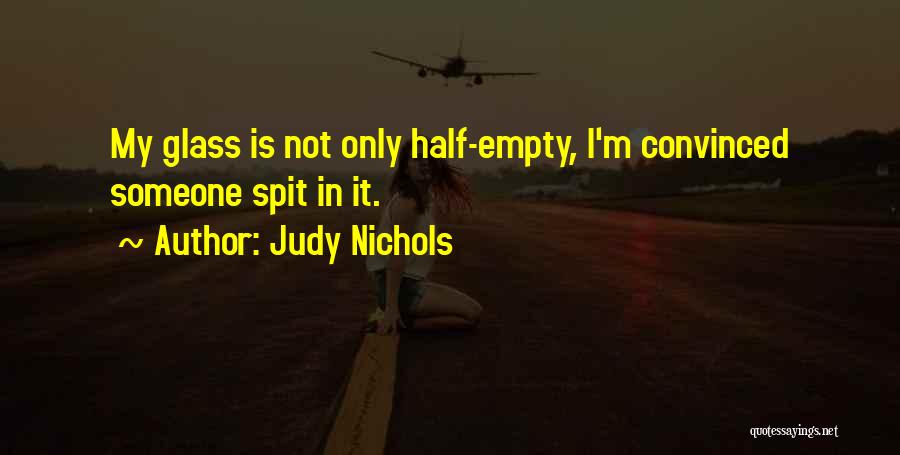 Judy Nichols Quotes: My Glass Is Not Only Half-empty, I'm Convinced Someone Spit In It.