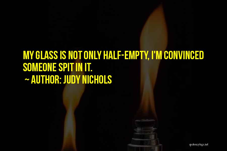 Judy Nichols Quotes: My Glass Is Not Only Half-empty, I'm Convinced Someone Spit In It.