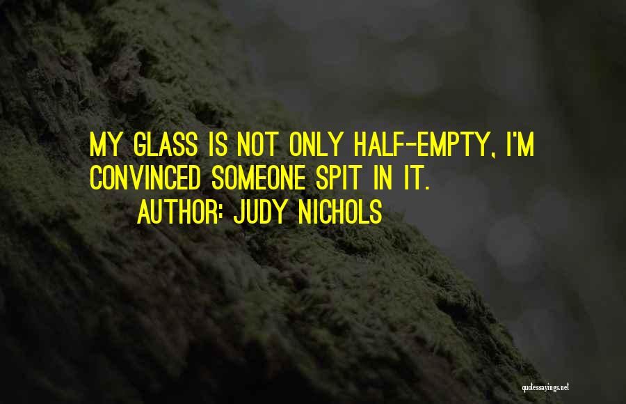 Judy Nichols Quotes: My Glass Is Not Only Half-empty, I'm Convinced Someone Spit In It.