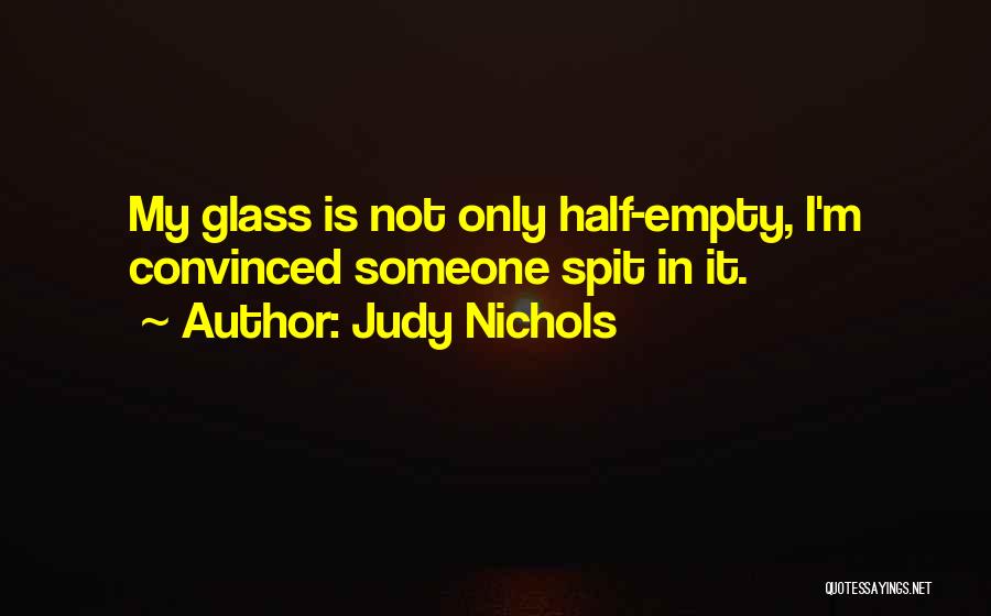 Judy Nichols Quotes: My Glass Is Not Only Half-empty, I'm Convinced Someone Spit In It.