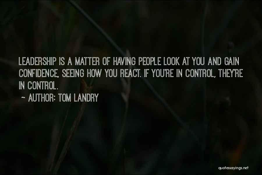 Tom Landry Quotes: Leadership Is A Matter Of Having People Look At You And Gain Confidence, Seeing How You React. If You're In