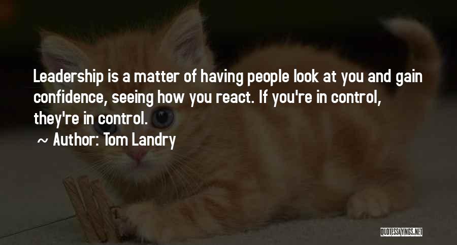 Tom Landry Quotes: Leadership Is A Matter Of Having People Look At You And Gain Confidence, Seeing How You React. If You're In