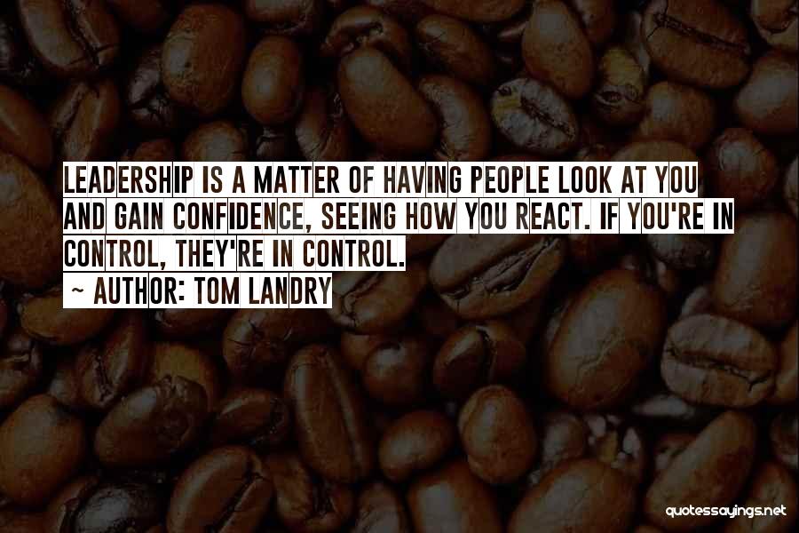 Tom Landry Quotes: Leadership Is A Matter Of Having People Look At You And Gain Confidence, Seeing How You React. If You're In