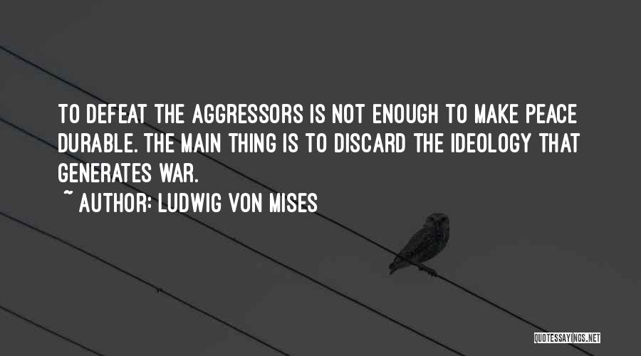 Ludwig Von Mises Quotes: To Defeat The Aggressors Is Not Enough To Make Peace Durable. The Main Thing Is To Discard The Ideology That