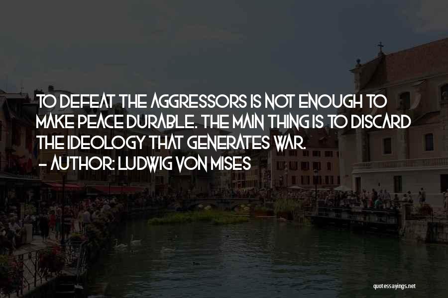 Ludwig Von Mises Quotes: To Defeat The Aggressors Is Not Enough To Make Peace Durable. The Main Thing Is To Discard The Ideology That