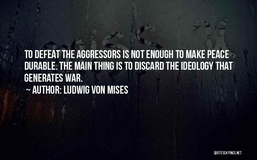 Ludwig Von Mises Quotes: To Defeat The Aggressors Is Not Enough To Make Peace Durable. The Main Thing Is To Discard The Ideology That