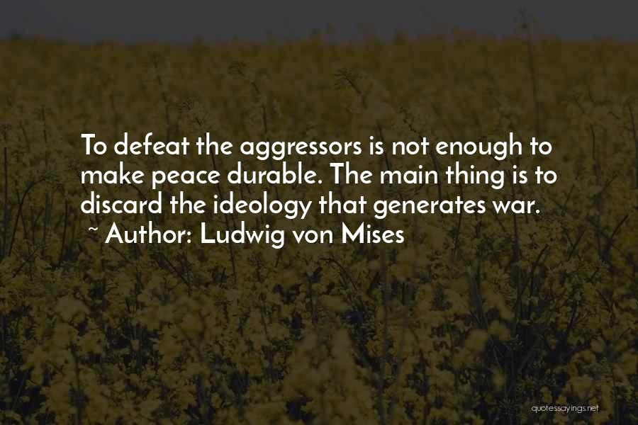 Ludwig Von Mises Quotes: To Defeat The Aggressors Is Not Enough To Make Peace Durable. The Main Thing Is To Discard The Ideology That