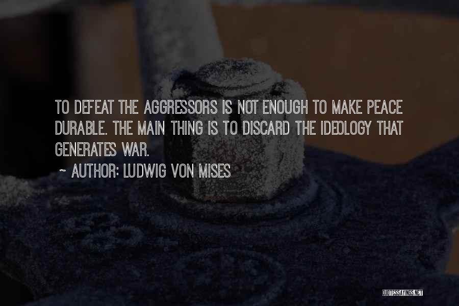 Ludwig Von Mises Quotes: To Defeat The Aggressors Is Not Enough To Make Peace Durable. The Main Thing Is To Discard The Ideology That