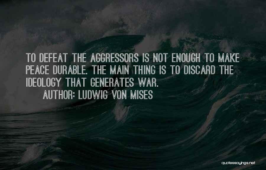 Ludwig Von Mises Quotes: To Defeat The Aggressors Is Not Enough To Make Peace Durable. The Main Thing Is To Discard The Ideology That