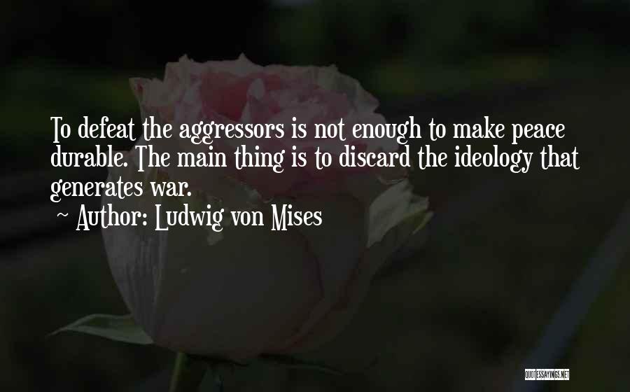 Ludwig Von Mises Quotes: To Defeat The Aggressors Is Not Enough To Make Peace Durable. The Main Thing Is To Discard The Ideology That