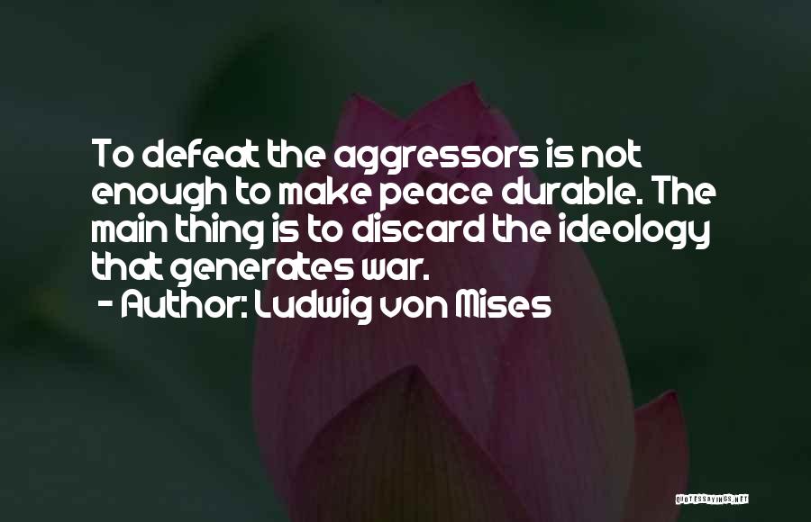 Ludwig Von Mises Quotes: To Defeat The Aggressors Is Not Enough To Make Peace Durable. The Main Thing Is To Discard The Ideology That