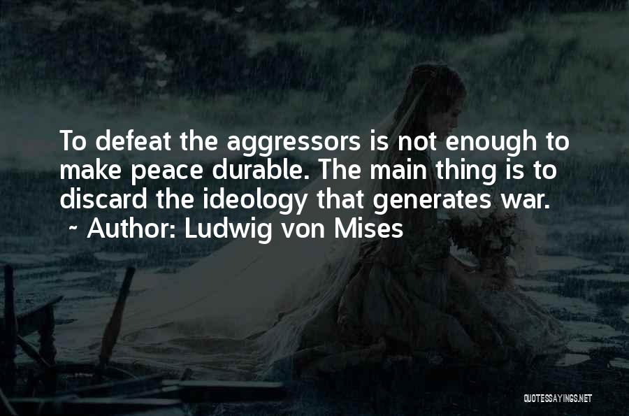 Ludwig Von Mises Quotes: To Defeat The Aggressors Is Not Enough To Make Peace Durable. The Main Thing Is To Discard The Ideology That