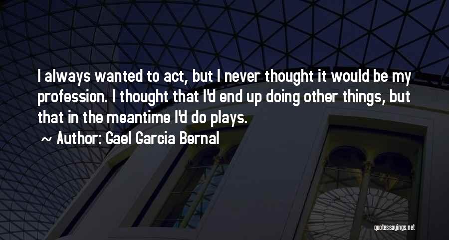 Gael Garcia Bernal Quotes: I Always Wanted To Act, But I Never Thought It Would Be My Profession. I Thought That I'd End Up