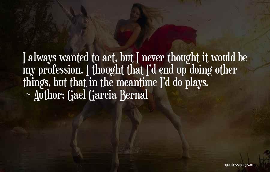Gael Garcia Bernal Quotes: I Always Wanted To Act, But I Never Thought It Would Be My Profession. I Thought That I'd End Up