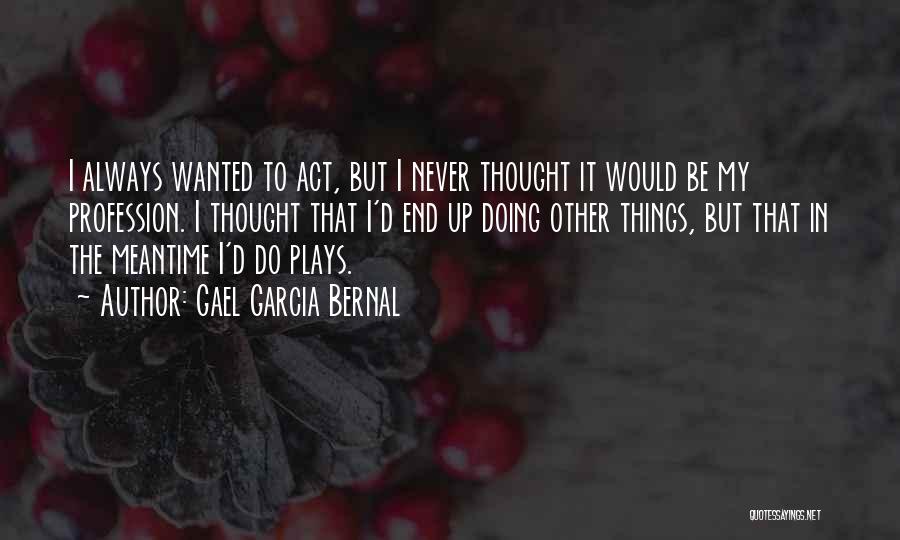 Gael Garcia Bernal Quotes: I Always Wanted To Act, But I Never Thought It Would Be My Profession. I Thought That I'd End Up