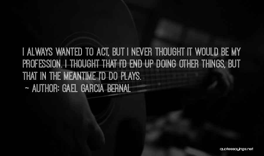 Gael Garcia Bernal Quotes: I Always Wanted To Act, But I Never Thought It Would Be My Profession. I Thought That I'd End Up