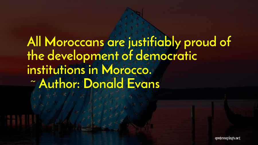 Donald Evans Quotes: All Moroccans Are Justifiably Proud Of The Development Of Democratic Institutions In Morocco.