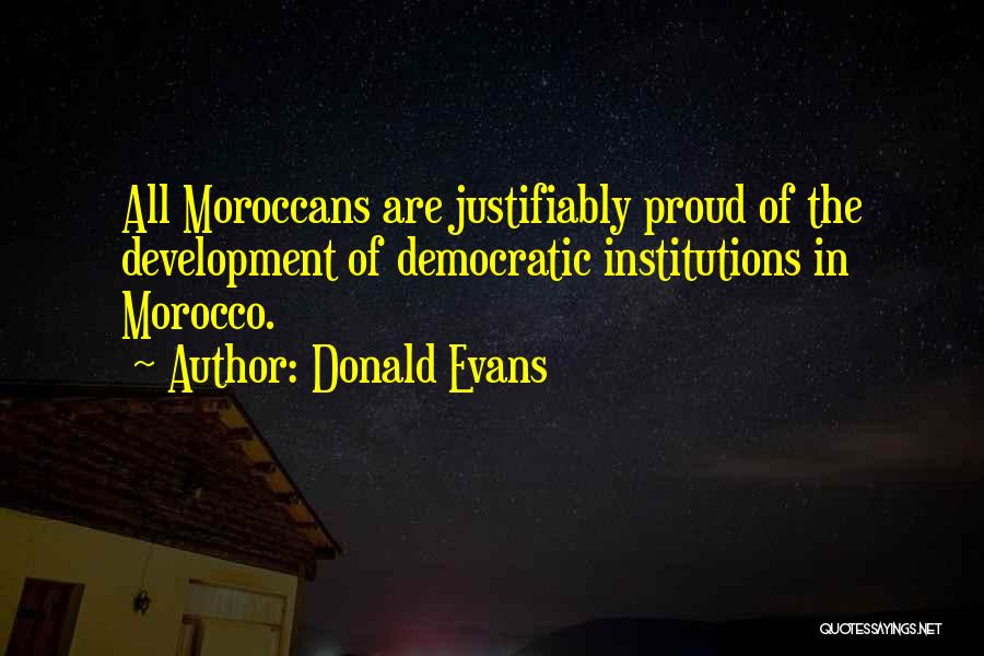 Donald Evans Quotes: All Moroccans Are Justifiably Proud Of The Development Of Democratic Institutions In Morocco.