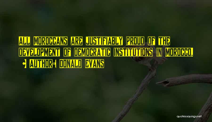 Donald Evans Quotes: All Moroccans Are Justifiably Proud Of The Development Of Democratic Institutions In Morocco.