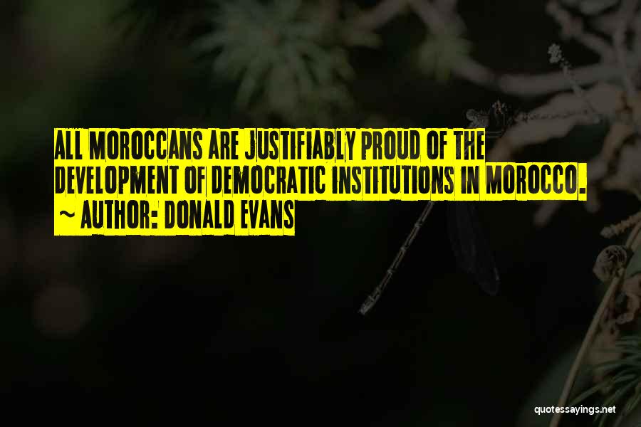 Donald Evans Quotes: All Moroccans Are Justifiably Proud Of The Development Of Democratic Institutions In Morocco.