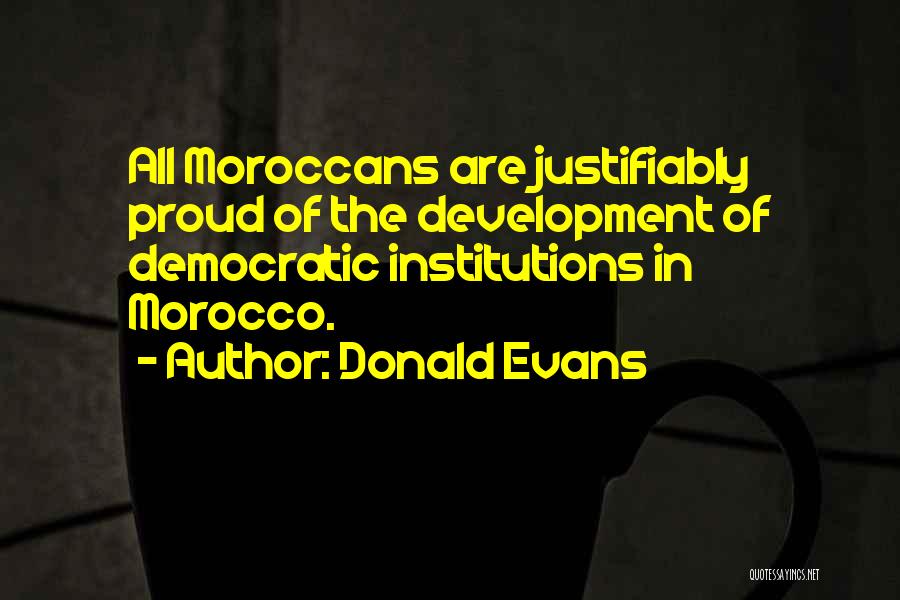 Donald Evans Quotes: All Moroccans Are Justifiably Proud Of The Development Of Democratic Institutions In Morocco.