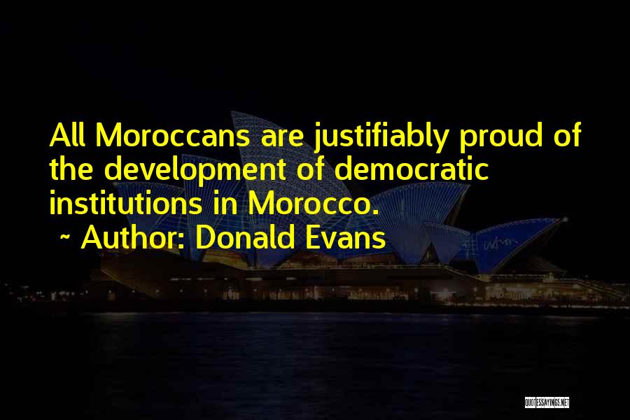 Donald Evans Quotes: All Moroccans Are Justifiably Proud Of The Development Of Democratic Institutions In Morocco.