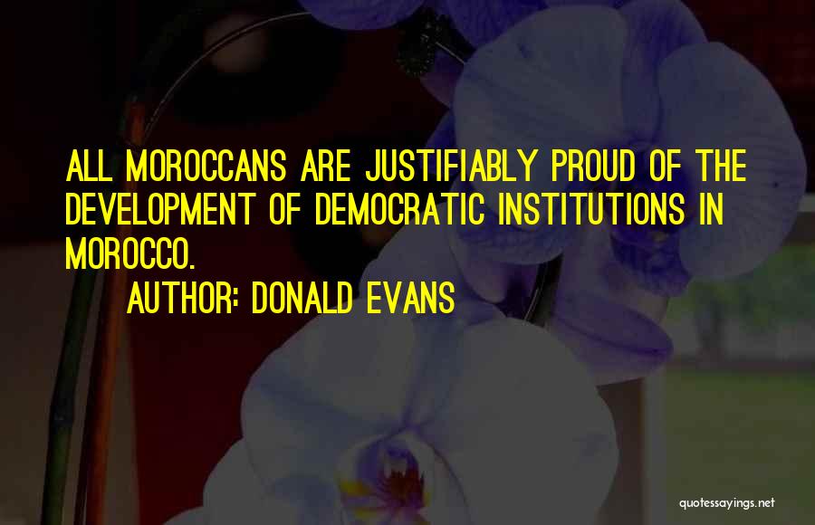 Donald Evans Quotes: All Moroccans Are Justifiably Proud Of The Development Of Democratic Institutions In Morocco.