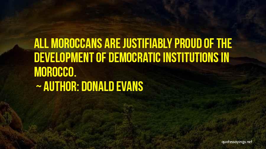 Donald Evans Quotes: All Moroccans Are Justifiably Proud Of The Development Of Democratic Institutions In Morocco.